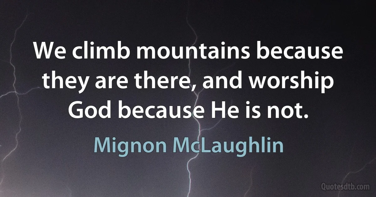 We climb mountains because they are there, and worship God because He is not. (Mignon McLaughlin)