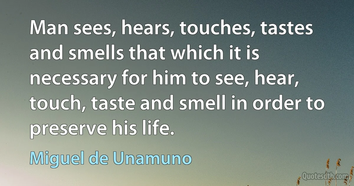 Man sees, hears, touches, tastes and smells that which it is necessary for him to see, hear, touch, taste and smell in order to preserve his life. (Miguel de Unamuno)