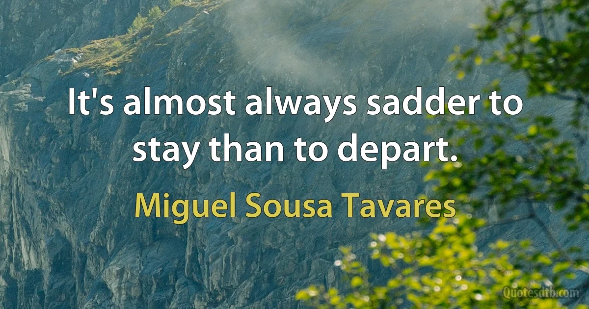 It's almost always sadder to stay than to depart. (Miguel Sousa Tavares)