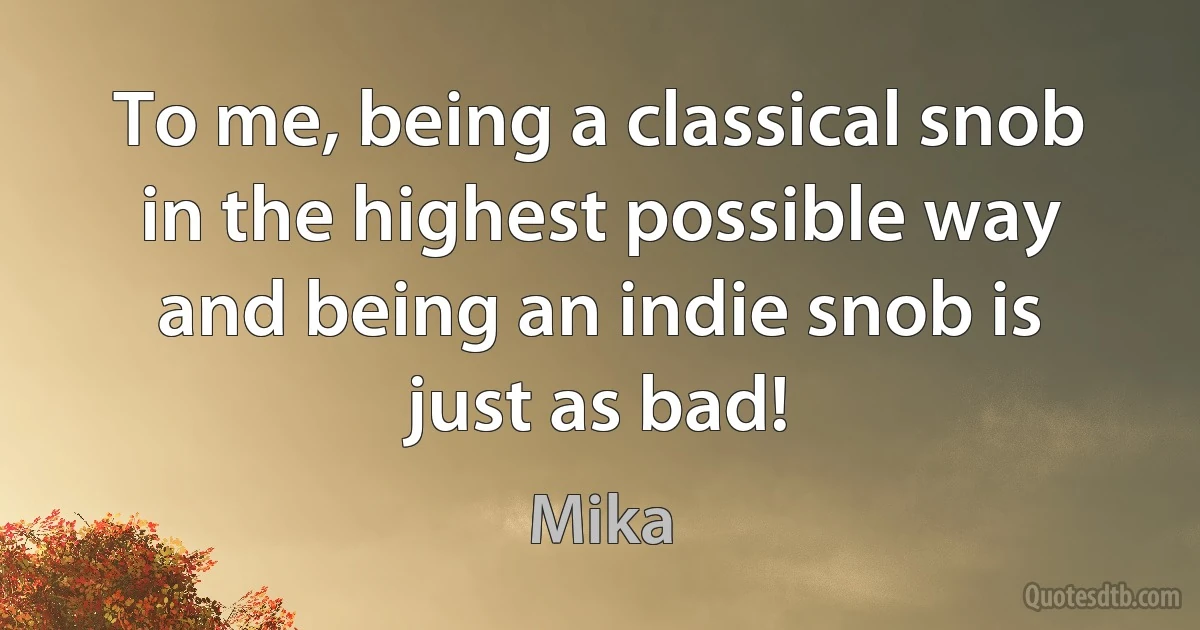 To me, being a classical snob in the highest possible way and being an indie snob is just as bad! (Mika)