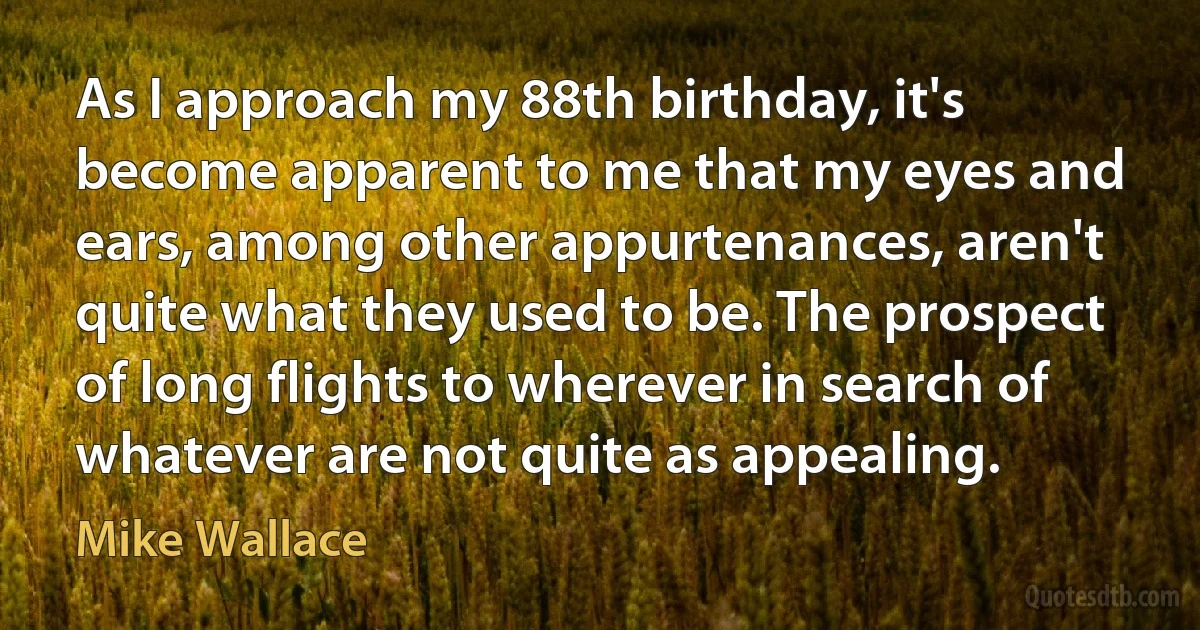 As I approach my 88th birthday, it's become apparent to me that my eyes and ears, among other appurtenances, aren't quite what they used to be. The prospect of long flights to wherever in search of whatever are not quite as appealing. (Mike Wallace)