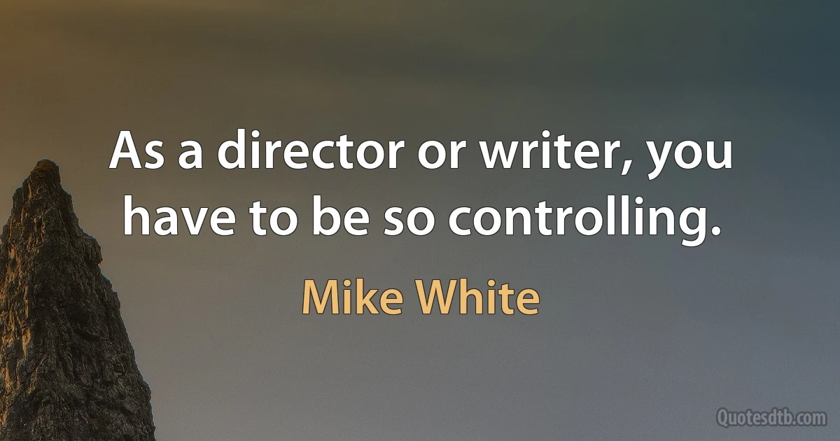 As a director or writer, you have to be so controlling. (Mike White)