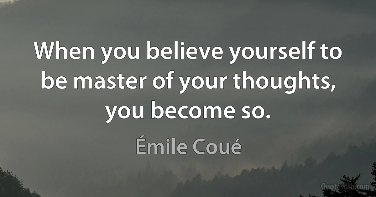 When you believe yourself to be master of your thoughts, you become so. (Émile Coué)