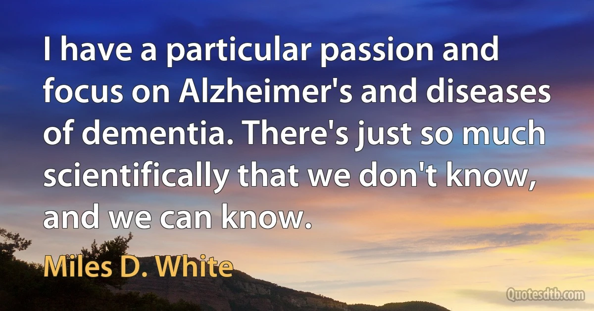 I have a particular passion and focus on Alzheimer's and diseases of dementia. There's just so much scientifically that we don't know, and we can know. (Miles D. White)