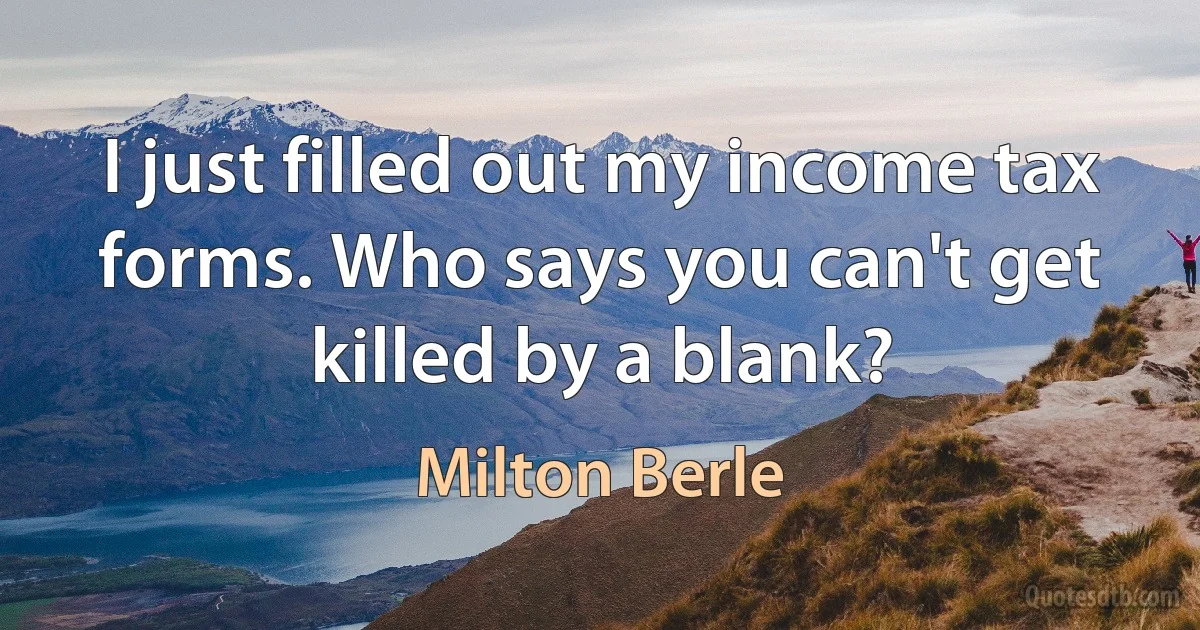 I just filled out my income tax forms. Who says you can't get killed by a blank? (Milton Berle)