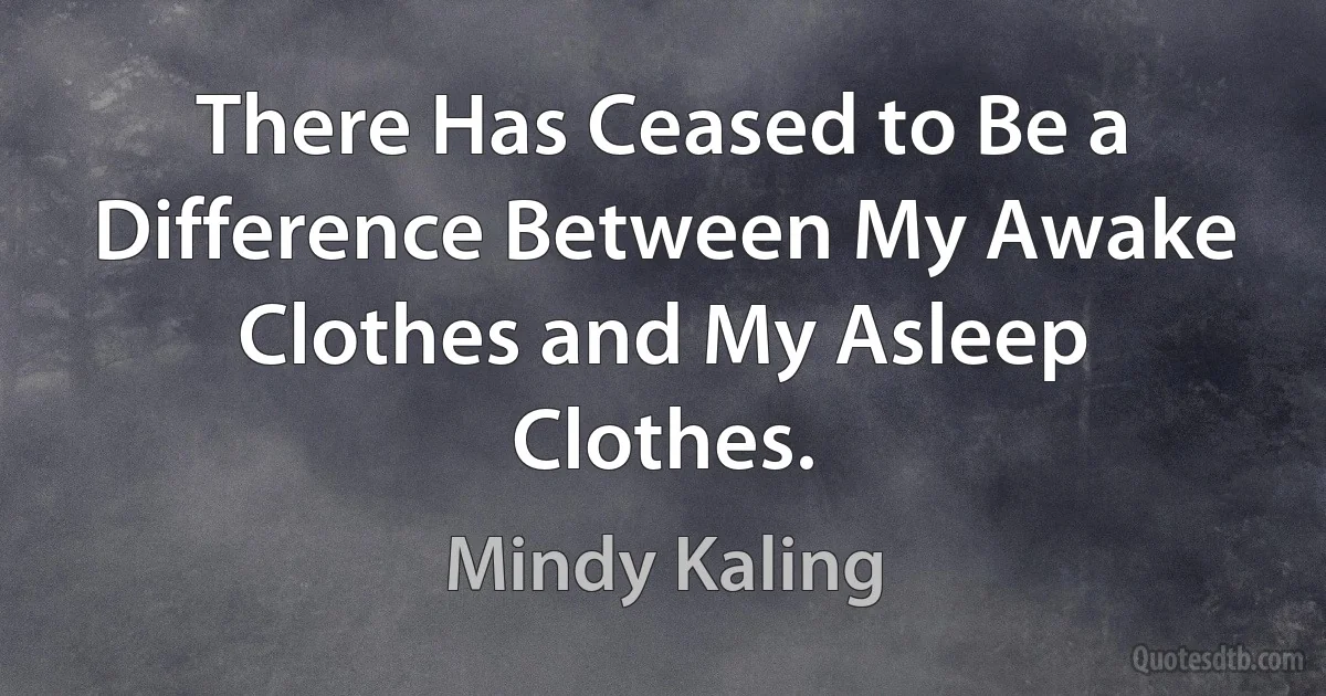 There Has Ceased to Be a Difference Between My Awake Clothes and My Asleep Clothes. (Mindy Kaling)