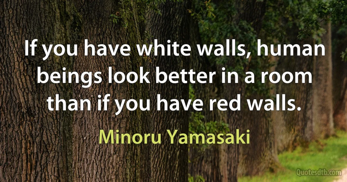 If you have white walls, human beings look better in a room than if you have red walls. (Minoru Yamasaki)