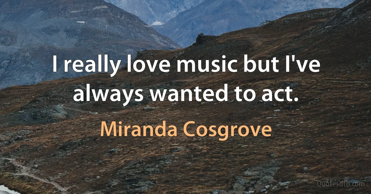 I really love music but I've always wanted to act. (Miranda Cosgrove)