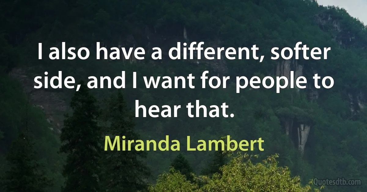 I also have a different, softer side, and I want for people to hear that. (Miranda Lambert)