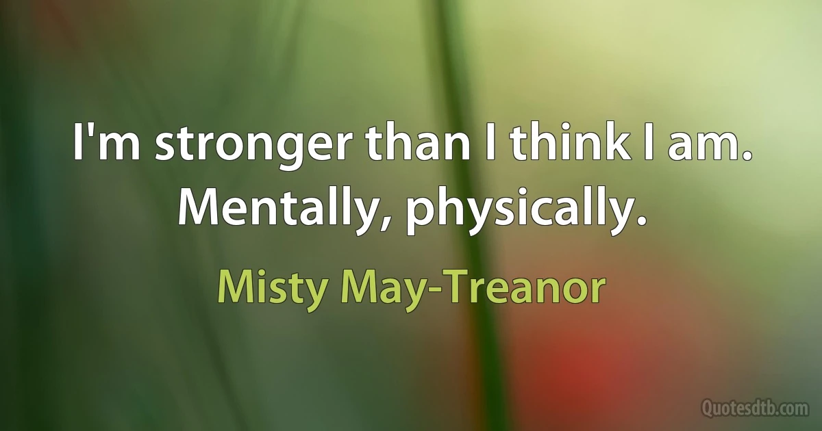 I'm stronger than I think I am. Mentally, physically. (Misty May-Treanor)