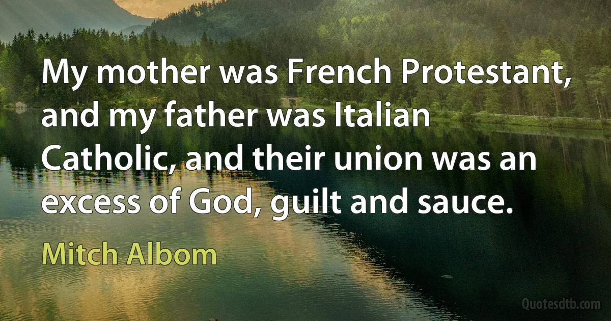 My mother was French Protestant, and my father was Italian Catholic, and their union was an excess of God, guilt and sauce. (Mitch Albom)