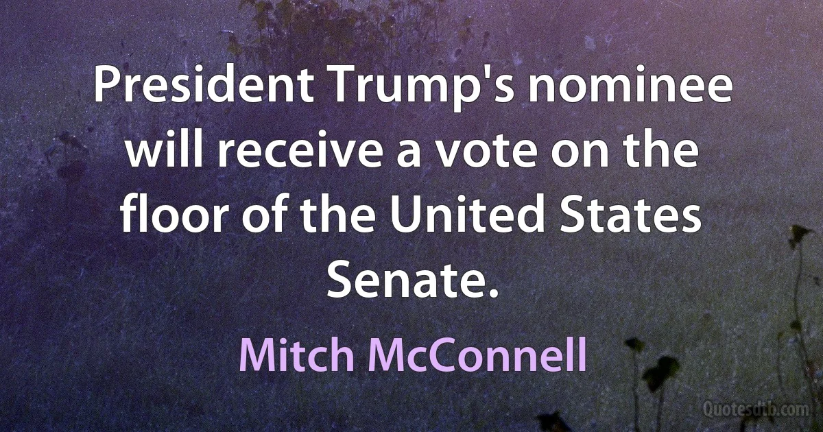 President Trump's nominee will receive a vote on the floor of the United States Senate. (Mitch McConnell)