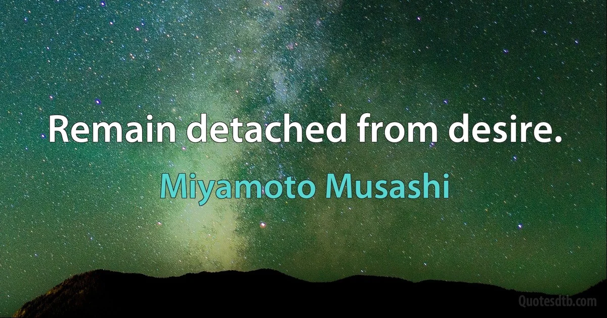 Remain detached from desire. (Miyamoto Musashi)