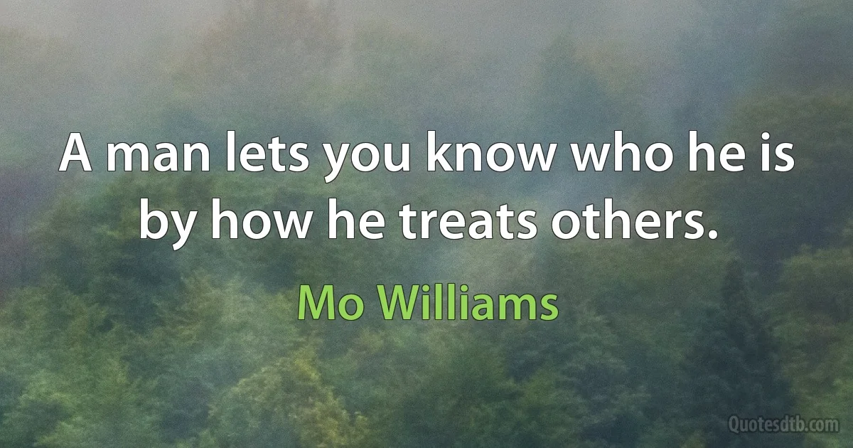 A man lets you know who he is by how he treats others. (Mo Williams)