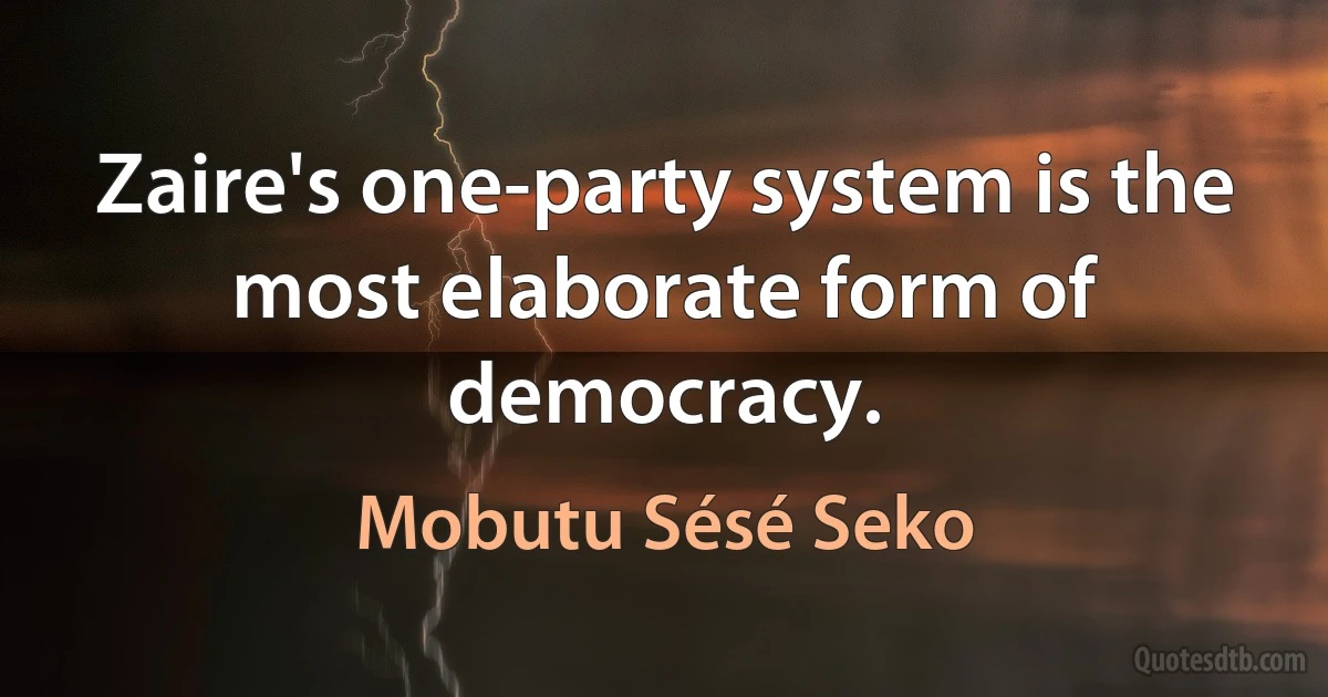 Zaire's one-party system is the most elaborate form of democracy. (Mobutu Sésé Seko)