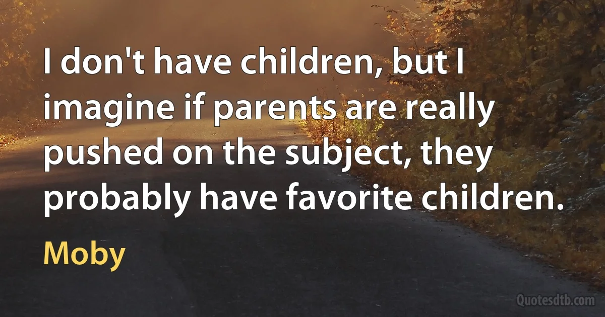 I don't have children, but I imagine if parents are really pushed on the subject, they probably have favorite children. (Moby)