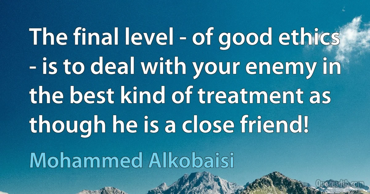 The final level - of good ethics - is to deal with your enemy in the best kind of treatment as though he is a close friend! (Mohammed Alkobaisi)