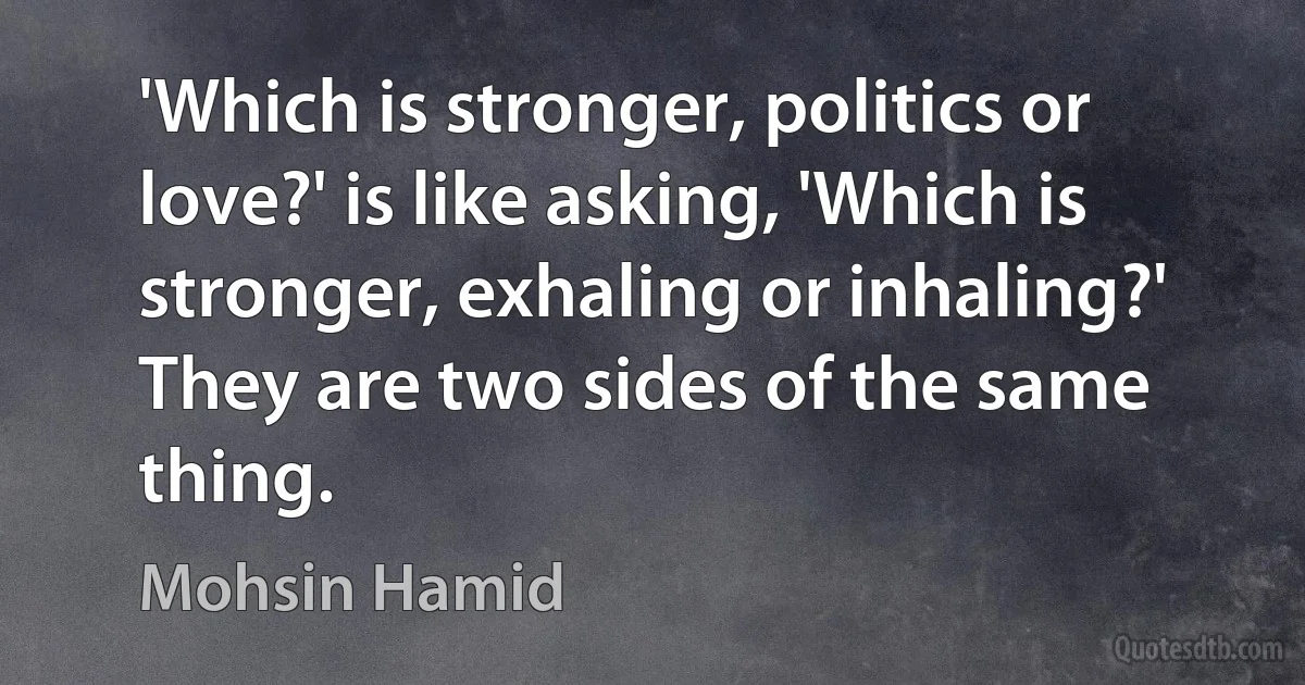 'Which is stronger, politics or love?' is like asking, 'Which is stronger, exhaling or inhaling?' They are two sides of the same thing. (Mohsin Hamid)