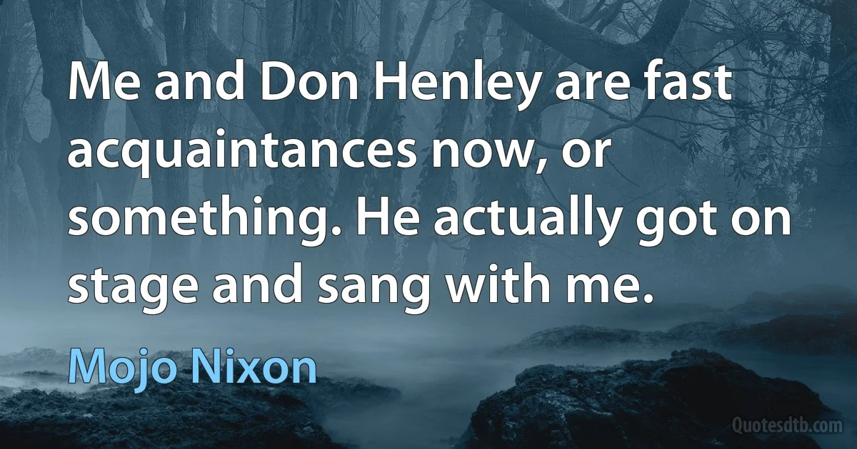 Me and Don Henley are fast acquaintances now, or something. He actually got on stage and sang with me. (Mojo Nixon)