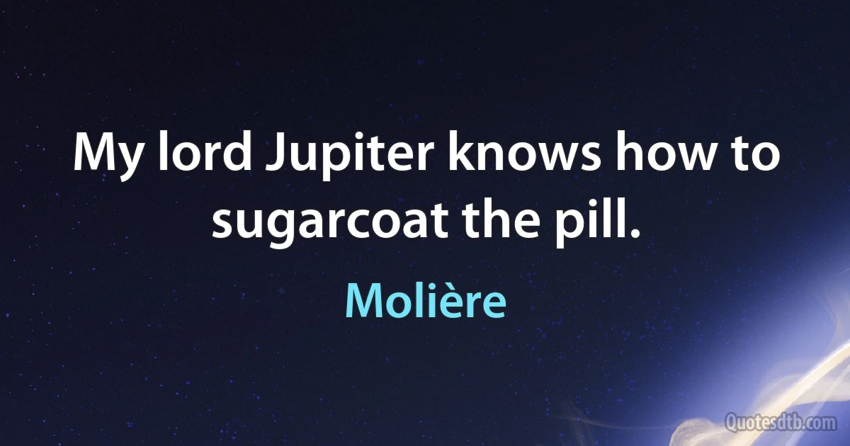 My lord Jupiter knows how to sugarcoat the pill. (Molière)