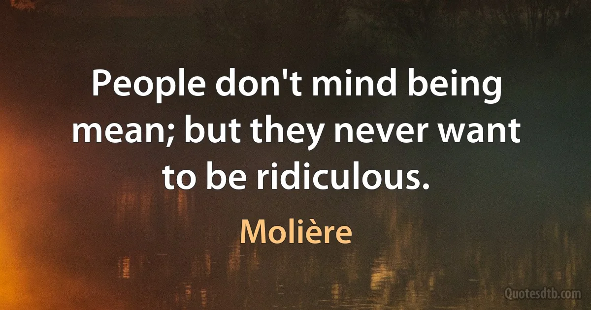 People don't mind being mean; but they never want to be ridiculous. (Molière)