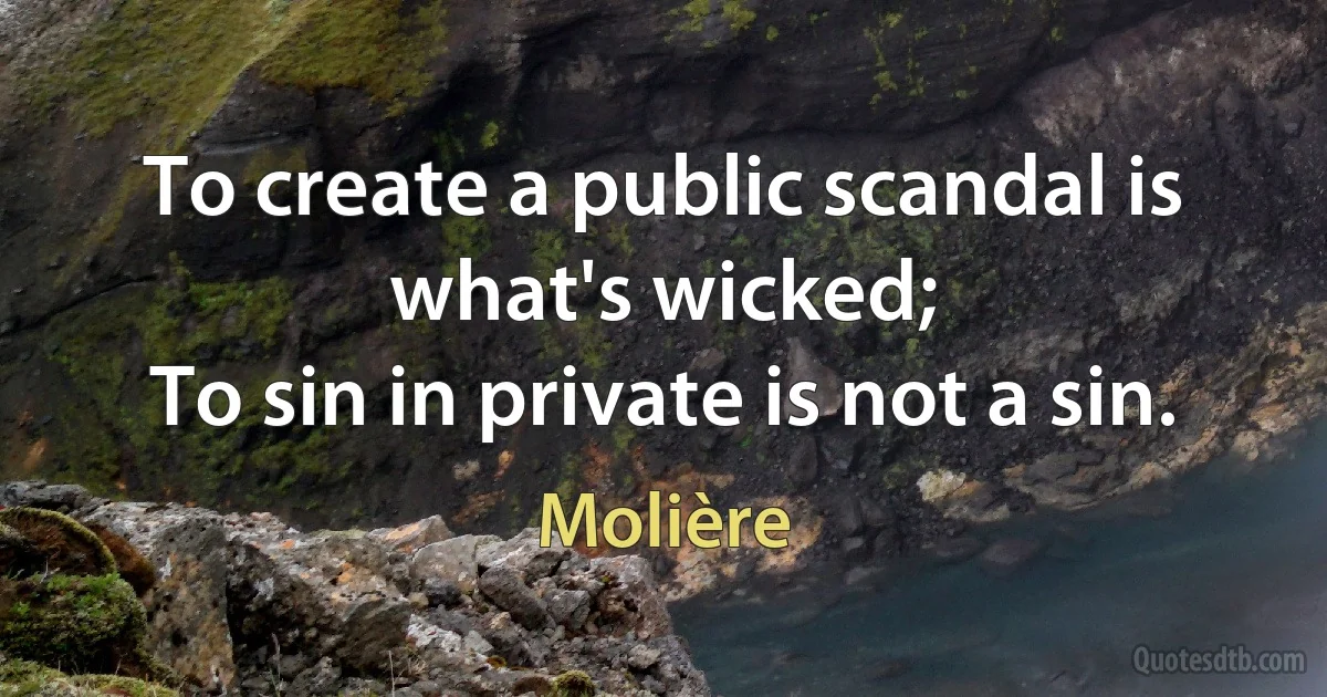 To create a public scandal is what's wicked;
To sin in private is not a sin. (Molière)