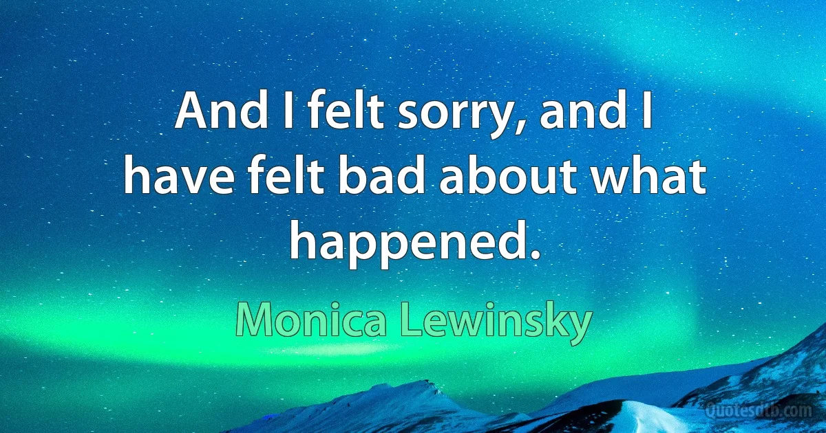 And I felt sorry, and I have felt bad about what happened. (Monica Lewinsky)