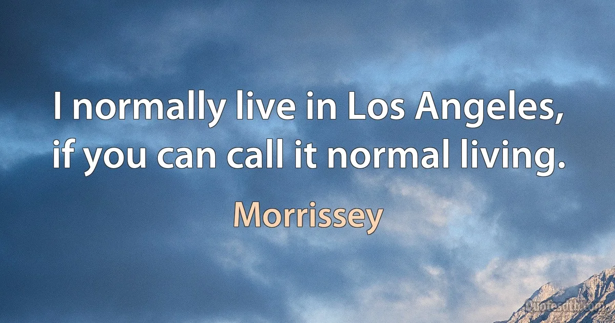 I normally live in Los Angeles, if you can call it normal living. (Morrissey)