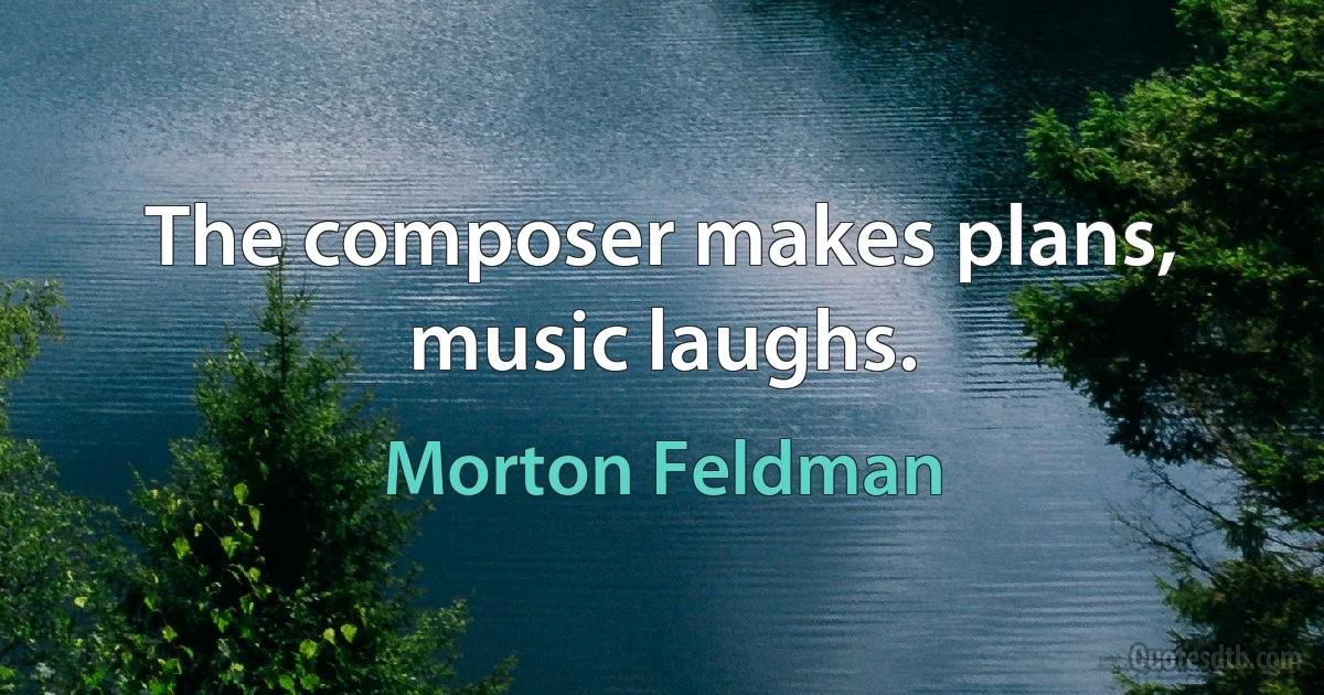 The composer makes plans, music laughs. (Morton Feldman)