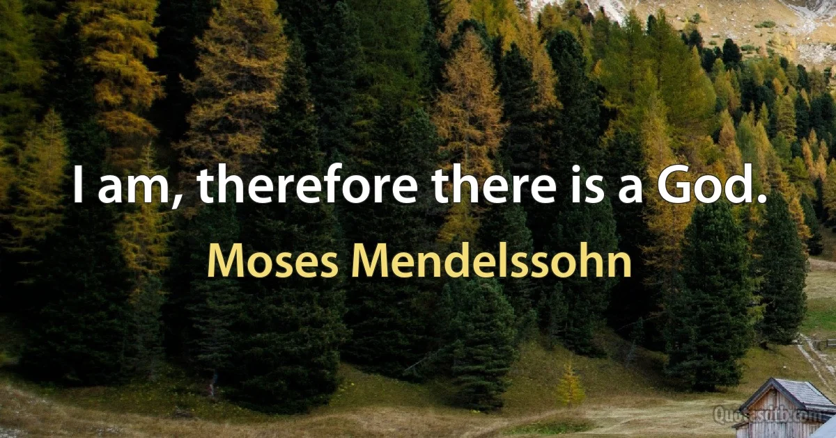 I am, therefore there is a God. (Moses Mendelssohn)