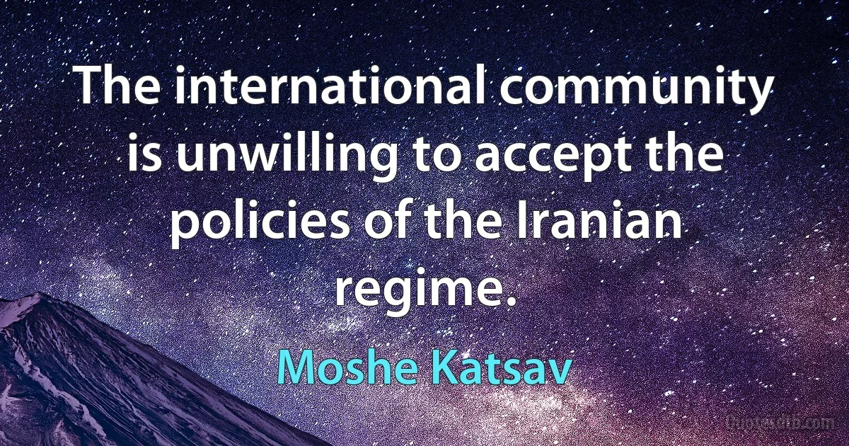 The international community is unwilling to accept the policies of the Iranian regime. (Moshe Katsav)