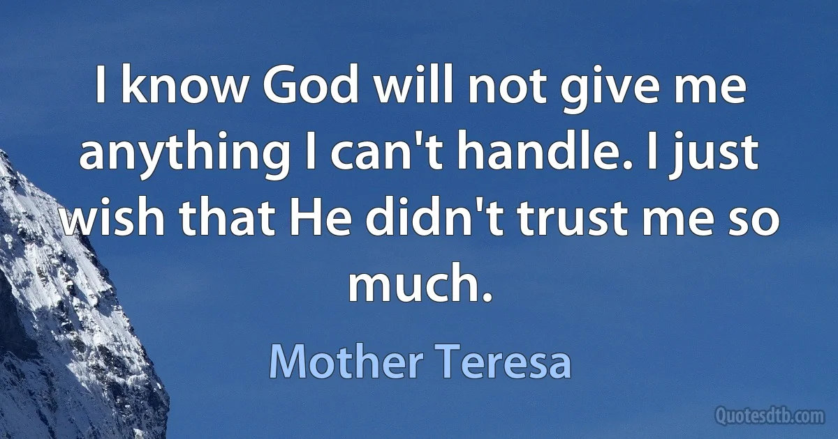 I know God will not give me anything I can't handle. I just wish that He didn't trust me so much. (Mother Teresa)