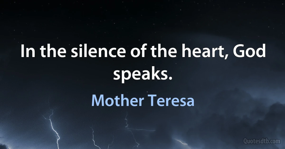 In the silence of the heart, God speaks. (Mother Teresa)