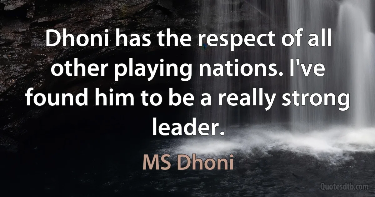 Dhoni has the respect of all other playing nations. I've found him to be a really strong leader. (MS Dhoni)