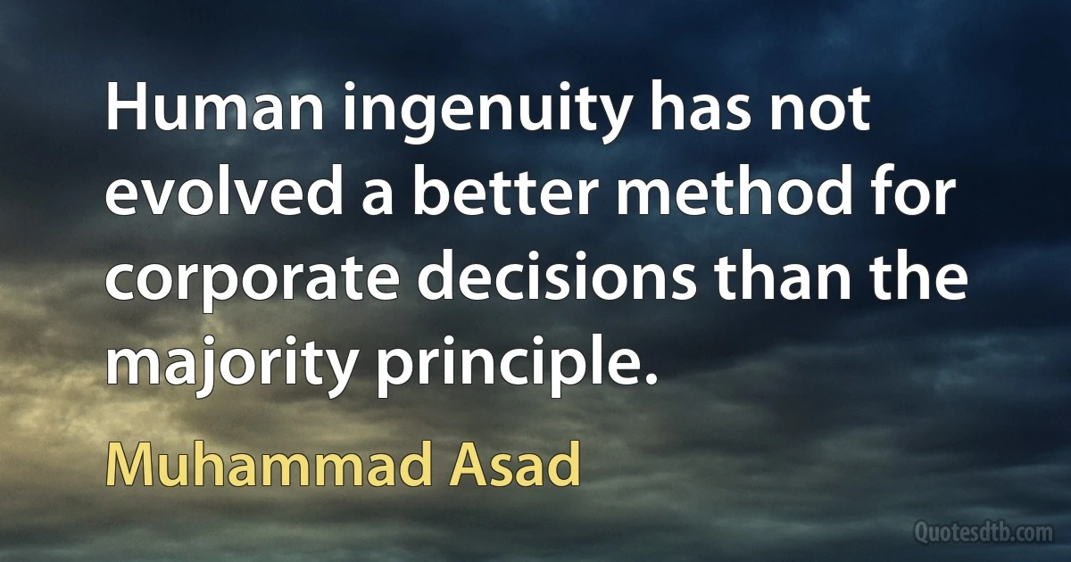 Human ingenuity has not evolved a better method for corporate decisions than the majority principle. (Muhammad Asad)