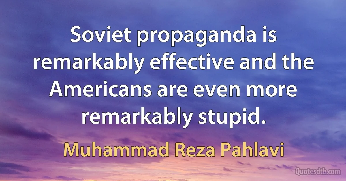 Soviet propaganda is remarkably effective and the Americans are even more remarkably stupid. (Muhammad Reza Pahlavi)