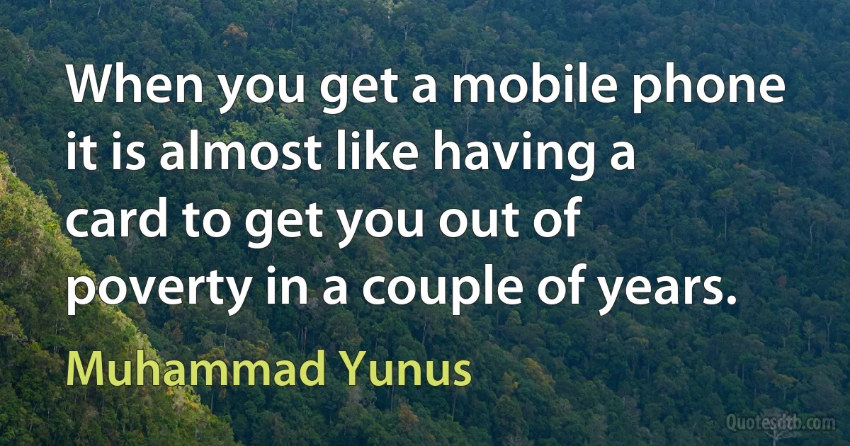 When you get a mobile phone it is almost like having a card to get you out of poverty in a couple of years. (Muhammad Yunus)