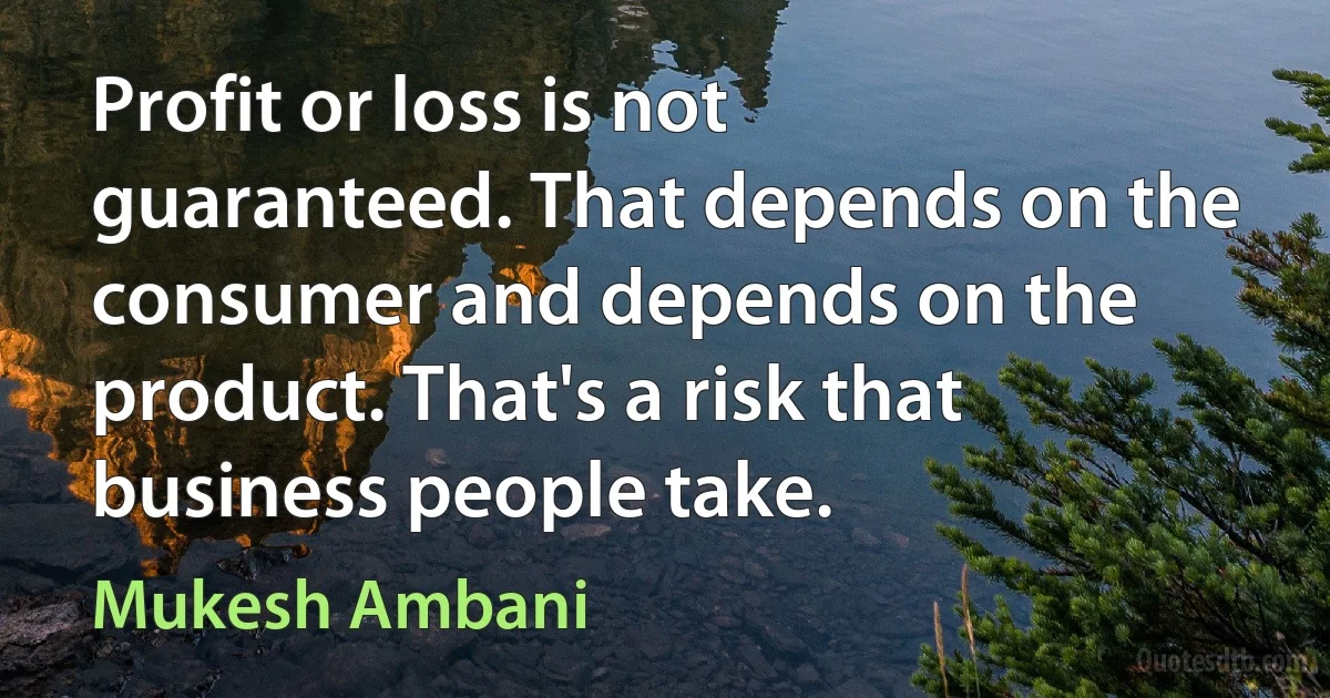 Profit or loss is not guaranteed. That depends on the consumer and depends on the product. That's a risk that business people take. (Mukesh Ambani)