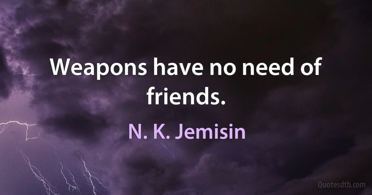 Weapons have no need of friends. (N. K. Jemisin)