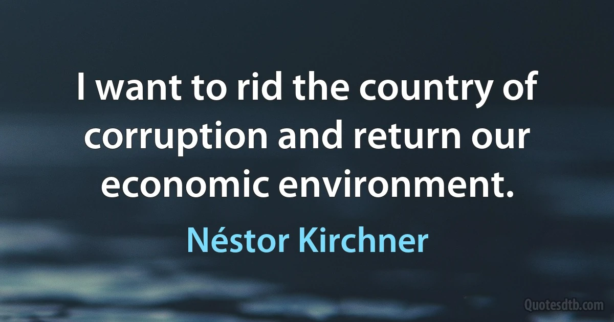 I want to rid the country of corruption and return our economic environment. (Néstor Kirchner)