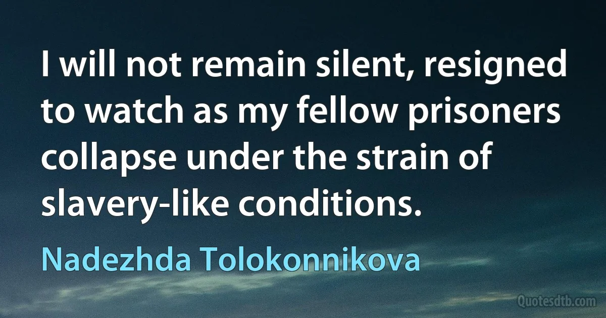 I will not remain silent, resigned to watch as my fellow prisoners collapse under the strain of slavery-like conditions. (Nadezhda Tolokonnikova)