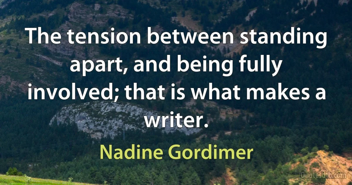 The tension between standing apart, and being fully involved; that is what makes a writer. (Nadine Gordimer)