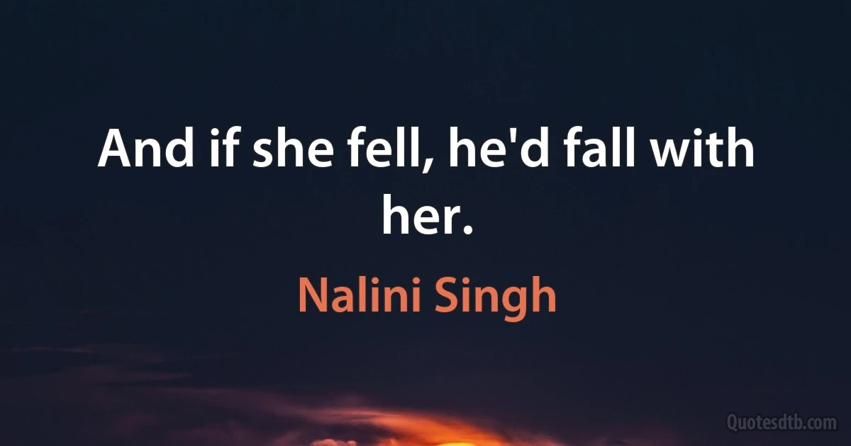 And if she fell, he'd fall with her. (Nalini Singh)