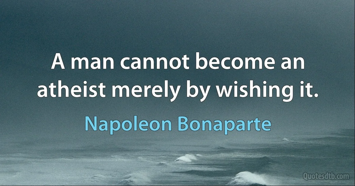 A man cannot become an atheist merely by wishing it. (Napoleon Bonaparte)