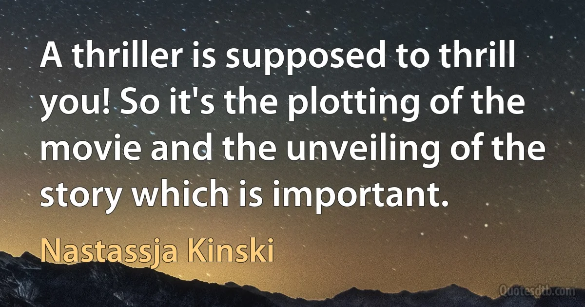 A thriller is supposed to thrill you! So it's the plotting of the movie and the unveiling of the story which is important. (Nastassja Kinski)