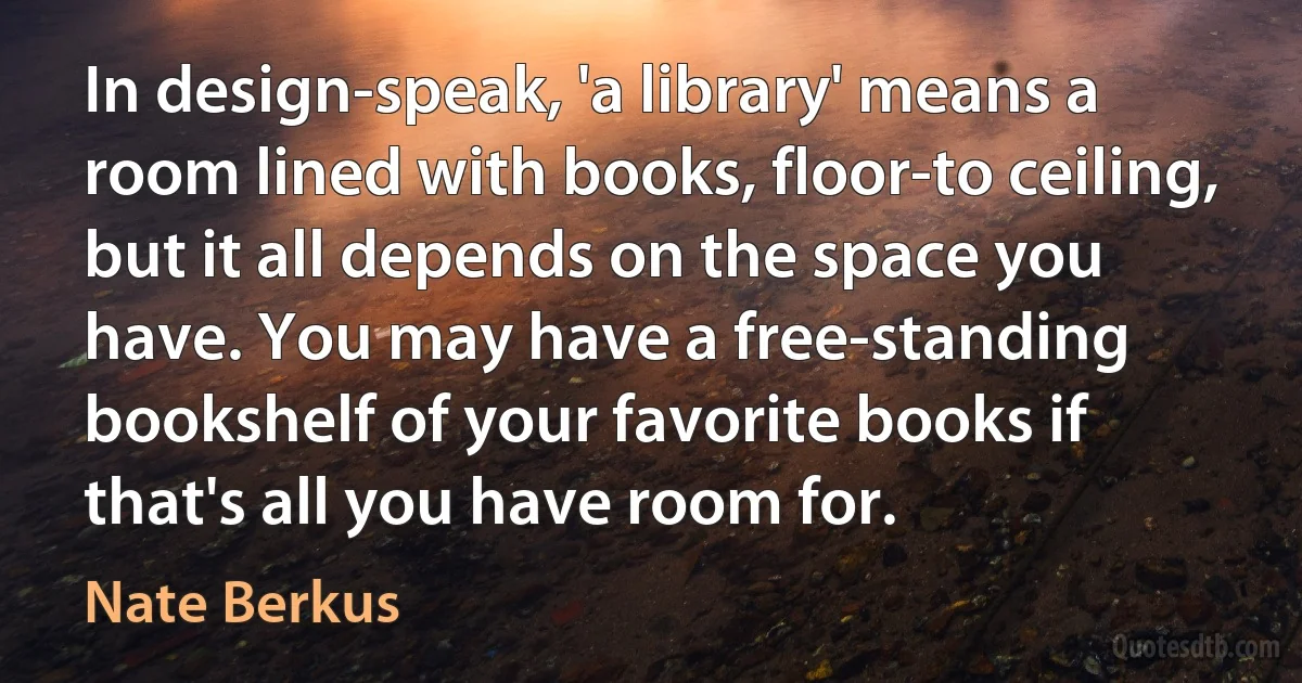 In design-speak, 'a library' means a room lined with books, floor-to ceiling, but it all depends on the space you have. You may have a free-standing bookshelf of your favorite books if that's all you have room for. (Nate Berkus)