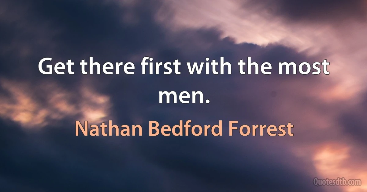 Get there first with the most men. (Nathan Bedford Forrest)