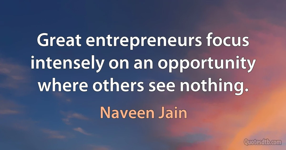 Great entrepreneurs focus intensely on an opportunity where others see nothing. (Naveen Jain)