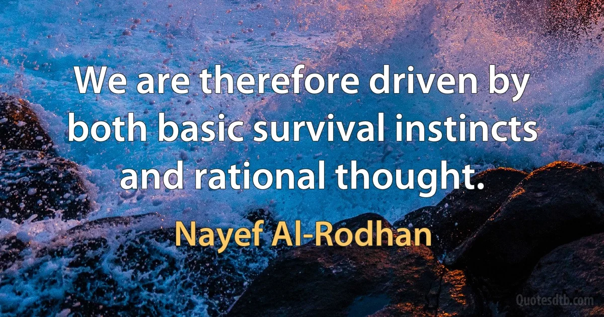 We are therefore driven by both basic survival instincts and rational thought. (Nayef Al-Rodhan)