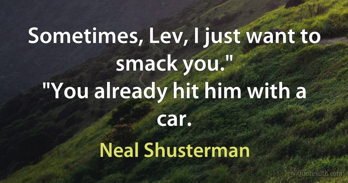 Sometimes, Lev, I just want to smack you."
"You already hit him with a car. (Neal Shusterman)